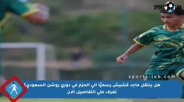 هل ينتقل ماجد قشيش رسميًا إلى الحزم في دوري روشن السعودي؟ تعرف على التفاصيل الآن